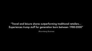 “Travel and leisure shares outperforming traditional retailers…
Experiences trump stuff for generation born between 1980-2000”
Bloomberg Business
 
