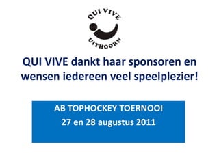 QUI VIVE dankt haar sponsoren en
wensen iedereen veel speelplezier!

      AB TOPHOCKEY TOERNOOI
       27 en 28 augustus 2011
 