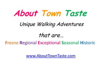 About Town Taste
       Unique Walking Adventures

                that are…
Fresno Regional Exceptional Seasonal Historic

          www.AboutTownTaste.com
 