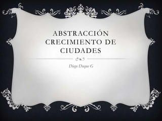 ABSTRACCIÓN
CRECIMIENTO DE
   CIUDADES

    Diego Duque G
 