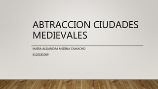 ABTRACCION CIUDADES
MEDIEVALES
MAIRA ALEJANDRA MEDINA CAMACHO
6120181009
 