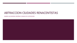 ABTRACCION CIUDADES RENACENTISTAS
MAIRA ALEJANDRA MEDINA CAMACHO 6120181009
 
