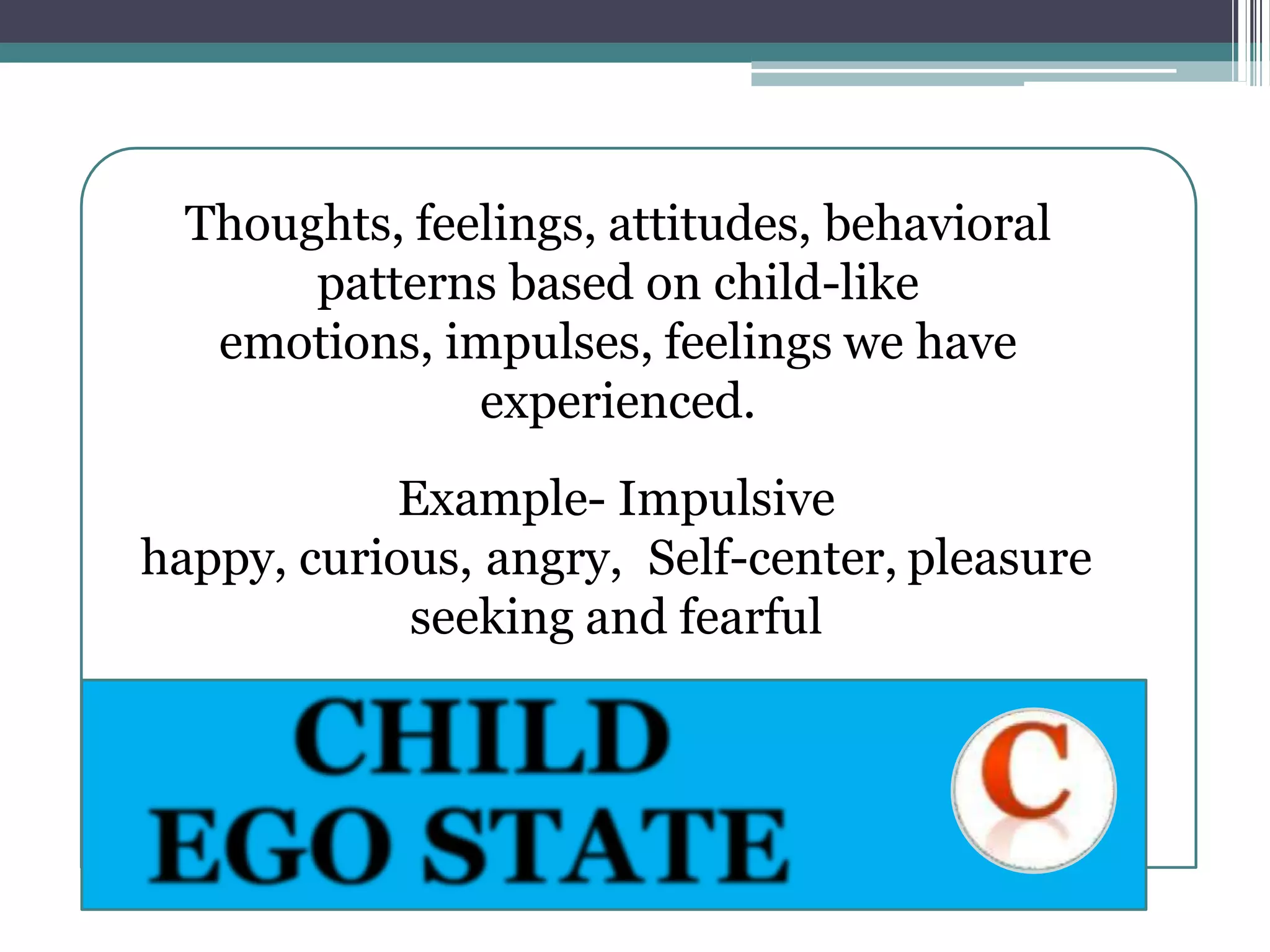 Thoughts, feelings, attitudes, behavioral
patterns based on child-like
emotions, impulses, feelings we have
experienced.
Example- Impulsive
happy, curious, angry, Self-center, pleasure
seeking and fearful
 