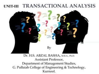 By
Dr. H.S. ABZAL BASHA, M.B.A., Ph.D.
Assistant Professor,
Department of Management Studies,
G. Pullaiah College of Engineering & Technology,
Kurnool.
TRANSACTIONAL ANALYSIS
UNIT-III
 