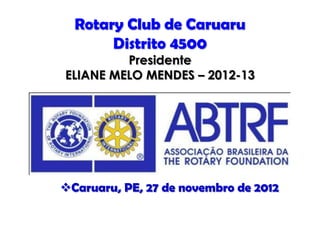 Rotary Club de Caruaru
       Distrito 4500
         Presidente
ELIANE MELO MENDES – 2012-13




Caruaru, PE, 27 de novembro de 2012
 