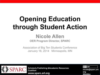 Opening Education
through Student Action
Nicole Allen
OER Program Director, SPARC
Association of Big Ten Students Conference
January 18, 2014 Minneapolis, MN

Scholarly Publishing &Academic Resources
Coalition

www.sparc.arl.org

nicole@sparc.arl.
org
@txtbks

 