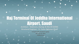 Haj Terminal Of Jeddha International
Airport, Saudi
Architect- Skidmore, Owings & Merrill (SOM)
Structural Engineer - Er. Fazlur Rahman Khan
Compiled By Sandesh Jagtap
4th Year B. Arch
ASAD,Pune
 