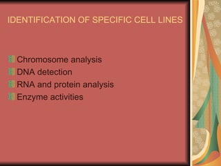 IDENTIFICATION OF SPECIFIC CELL LINES



 Chromosome analysis
 DNA detection
 RNA and protein analysis
 Enzyme activities
 