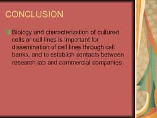 CONCLUSION
 Biology and characterization of cultured
 cells or cell lines is important for
 dissemination of cell lines through call
 banks, and to establish contacts between
 research lab and commercial companies.
 