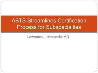 Lawrence J. Markovitz MD
ABTS Streamlines Certification
Process for Subspecialties
 