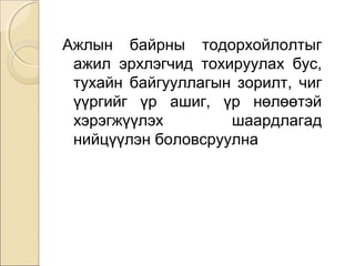 Ажлын байрны тодорхойлолтыг 
ажил эрхлэгчид тохируулах бус, 
тухайн байгууллагын зорилт, чиг 
үүргийг үр ашиг, үр нөлөөтэй 
хэрэгжүүлэх шаардлагад 
нийцүүлэн боловсруулна 
 