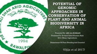 POTENTIAL OF
GENOMIC
APPROACHES IN
CONSERVATION OF
PLANT AND ANIMAL
BIODIVERSITY IN
AFRICA
Presented By: ABU AL HUSSAIN
Presented To: Dr Syed Zahid Hussain Shah
B.S.c (Hons.) Agricultutre
(Department Of Plant Breeding And Genetics)
(Ojija et al 2017)
 