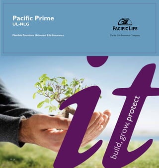 Pacific Prime
  UL-NLG

  Flexible Premium Universal Life Insurance   Pacific Life Insurance Company




                                                              tect
                                                        pro
                                                    ow,
                                               d, gr
                                              buil




PP-2A
 