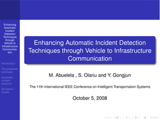 Enhancing
  Automatic
   Incident
  Detection
 Techniques
   through
  Vehicle to
Infrastructure
                   Enhancing Automatic Incident Detection
Communica-
     tion        Techniques through Vehicle to Infrastructure
                              Communication
Introduction

The proposed
technique

Automatic
                             M. Abuelela , S. Olariu and Y. Gongjun
incident
detection
                 The 11th International IEEE Conference on Intelligent Transportation Systems
Simulation
results

                                            October 5, 2008
 