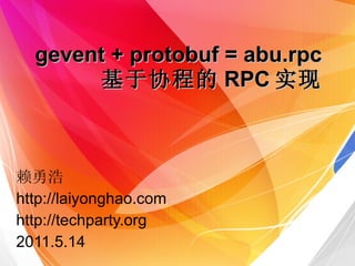 gevent + protobuf = abu.rpc 基于协程的 RPC 实现 赖勇浩 http://laiyonghao.com http://techparty.org 2011.5.14 
