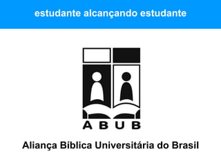 estudante alcançando estudante
Aliança Bíblica Universitária do Brasil
 