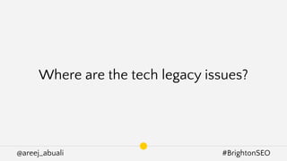 @areej_abuali #BrightonSEO
Where are the tech legacy issues?
 
