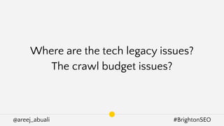 @areej_abuali #BrightonSEO
Where are the tech legacy issues?
The crawl budget issues?
 