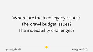 @areej_abuali #BrightonSEO
Where are the tech legacy issues?
The crawl budget issues?
The indexability challenges?
 