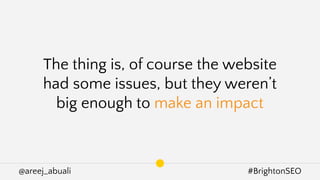 @areej_abuali #BrightonSEO
The thing is, of course the website
had some issues, but they weren’t
big enough to make an impact
 