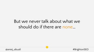 @areej_abuali #BrightonSEO
But we never talk about what we
should do if there are none…
 