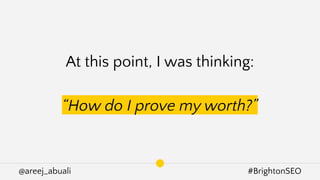 @areej_abuali #BrightonSEO
At this point, I was thinking:
“How do I prove my worth?”
 