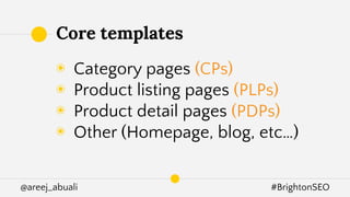 @areej_abuali #BrightonSEO
◉ Category pages (CPs)
◉ Product listing pages (PLPs)
◉ Product detail pages (PDPs)
◉ Other (Homepage, blog, etc…)
Core templates
 