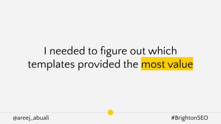 @areej_abuali #BrightonSEO
I needed to ﬁgure out which
templates provided the most value
 