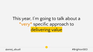 @areej_abuali #BrightonSEO
This year, I’m going to talk about a
*very* speciﬁc approach to
delivering value
 