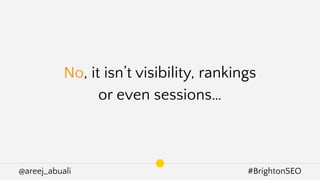 @areej_abuali #BrightonSEO
No, it isn’t visibility, rankings
or even sessions…
 