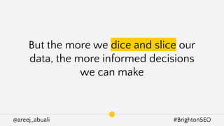 @areej_abuali #BrightonSEO
But the more we dice and slice our
data, the more informed decisions
we can make
 