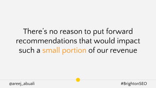 @areej_abuali #BrightonSEO
There’s no reason to put forward
recommendations that would impact
such a small portion of our revenue
 