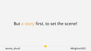 @areej_abuali #BrightonSEO
But a story ﬁrst, to set the scene!
 
