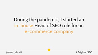 @areej_abuali #BrightonSEO
During the pandemic, I started an
in-house Head of SEO role for an
e-commerce company
 