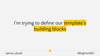 @areej_abuali #BrightonSEO
I’m trying to deﬁne our template’s
building blocks
 