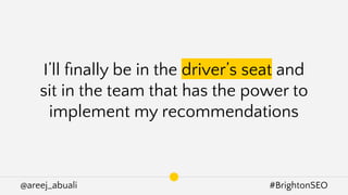 @areej_abuali #BrightonSEO
I’ll ﬁnally be in the driver’s seat and
sit in the team that has the power to
implement my recommendations
 