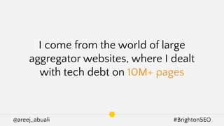 @areej_abuali #BrightonSEO
I come from the world of large
aggregator websites, where I dealt
with tech debt on 10M+ pages
 