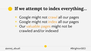 @areej_abuali #BrightonSEO
◉ Google might not crawl all our pages
◉ Google might not index all our pages
◉ Our valuable pages might not be
crawled and/or indexed
If we attempt to index everything…
 