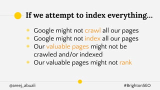 @areej_abuali #BrightonSEO
◉ Google might not crawl all our pages
◉ Google might not index all our pages
◉ Our valuable pages might not be
crawled and/or indexed
◉ Our valuable pages might not rank
If we attempt to index everything…
 