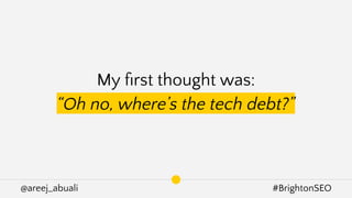 @areej_abuali #BrightonSEO
My ﬁrst thought was:
“Oh no, where’s the tech debt?”
 