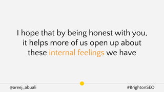 @areej_abuali #BrightonSEO
I hope that by being honest with you,
it helps more of us open up about
these internal feelings...