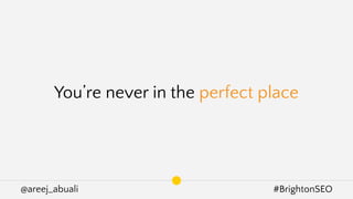 @areej_abuali #BrightonSEO
You’re never in the perfect place
 