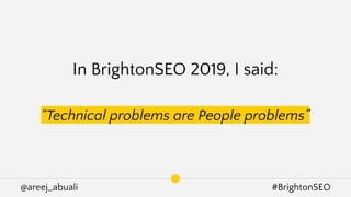 @areej_abuali #BrightonSEO
In BrightonSEO 2019, I said:
“Technical problems are People problems”
 
