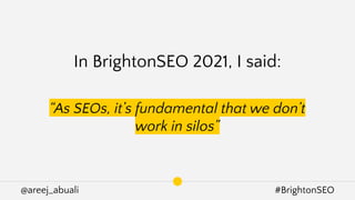 @areej_abuali #BrightonSEO
In BrightonSEO 2021, I said:
“As SEOs, it’s fundamental that we don’t
work in silos”
 