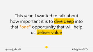 @areej_abuali #BrightonSEO
This year, I wanted to talk about
how important it is to dive deep into
that *one* opportunity that will help
us deliver value
 