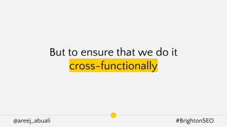 @areej_abuali #BrightonSEO
But to ensure that we do it
cross-functionally
 