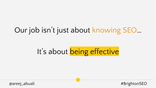 @areej_abuali #BrightonSEO
Our job isn’t just about knowing SEO…
It’s about being effective
 