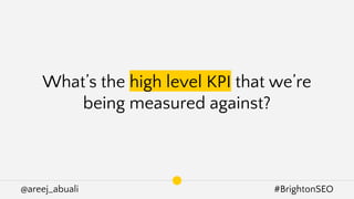 @areej_abuali #BrightonSEO
What’s the high level KPI that we’re
being measured against?
 