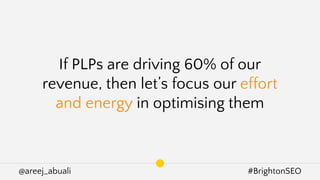 @areej_abuali #BrightonSEO
If PLPs are driving 60% of our
revenue, then let’s focus our effort
and energy in optimising them
 
