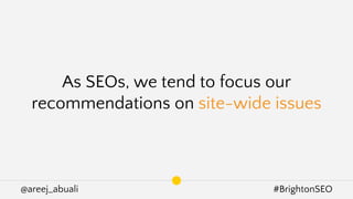 @areej_abuali #BrightonSEO
As SEOs, we tend to focus our
recommendations on site-wide issues
 